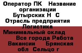 Оператор ПК › Название организации ­ Бутырских Н. С. › Отрасль предприятия ­ Логистика › Минимальный оклад ­ 18 000 - Все города Работа » Вакансии   . Брянская обл.,Сельцо г.